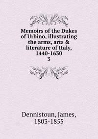 Memoirs of the Dukes of Urbino, illustrating the arms, arts &amp; literature of Italy, 1440-1630