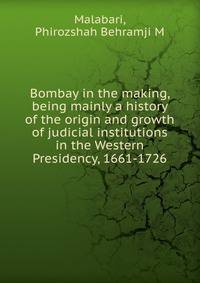 Bombay in the making, being mainly a history of the origin and growth of judicial institutions in the Western Presidency, 1661-1726