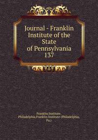 Journal - Franklin Institute of the State of Pennsylvania. 137