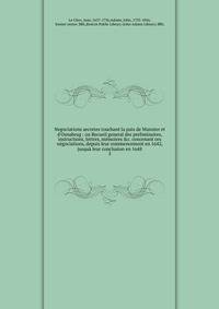 Negociations secretes touchant la paix de Munster et d'Osnabrug : ou Recueil general des preliminaires, instructions, lettres, m?moires &amp;c. concenant ces n?gociations, depuis leur commencement en 1642, jusqu? leur conclusion en 1648