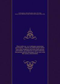 Plato redivivus : or, A dialogue concerning government : wherein, by observations drawn from other kingdoms and states both ancient and modern, an endeavour is used to discover the present politick distemper of our own, with the causes, and remedies