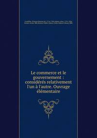 Le commerce et le gouvernement : consid?r?s relativement l'un ? l'autre. Ouvrage ?l?mentaire