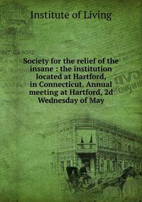 Society for the relief of the insane : the institution located at Hartford, in Connecticut. Annual meeting at Hartford, 2d Wednesday of May