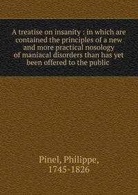 A treatise on insanity : in which are contained the principles of a new and more practical nosology of maniacal disorders than has yet been offered to the public .