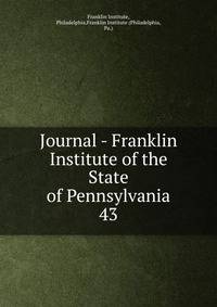 Journal - Franklin Institute of the State of Pennsylvania. 43