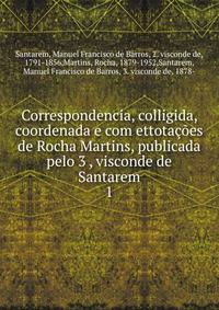 Correspondencia, colligida, coordenada e com ettotaes de Rocha Martins, publicada pelo 3 , visconde de Santarem. 1