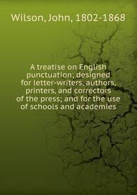 A treatise on English punctuation; designed for letter-writers, authors, printers, and correctors of the press; and for the use of schools and academies