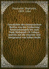 Geschichte des Osmanischen Reichs von der Eroberung Konstantinopels bis zum Tode Mahmud's II. Uebers. und bis auf die neueste Zeit fortgesetzt von Julius Seybt