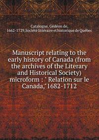 Manuscript relating to the early history of Canada (from the archives of the Literary and Historical Society) microform : " Relation sur le Canada,"1682-1712