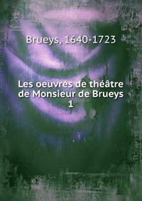 Les oeuvres de thtre de Monsieur de Brueys. 1