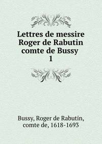Lettres de messire Roger de Rabutin comte de Bussy . 1