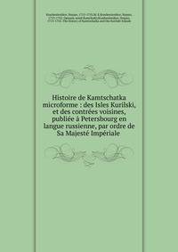 Histoire de Kamtschatka microforme : des Isles Kurilski, et des contr?es voisines, publi?e ? Petersbourg en langue russienne, par ordre de Sa Majest? Imp?riale .