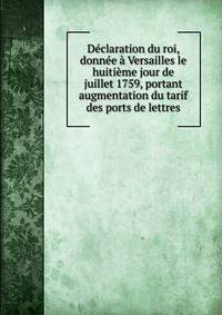 Declaration du roi, donnee a Versailles le huitieme jour de juillet 1759, portant augmentation du tarif des ports de lettres