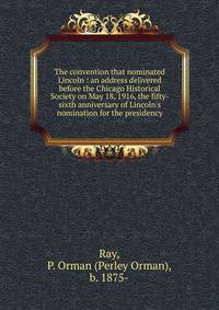 The convention that nominated Lincoln : an address delivered before the Chicago Historical Society on May 18, 1916, the fifty-sixth anniversary of Lincoln's nomination for the presidency