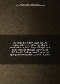 Our alma mater fifty years ago. An oration delivered before the Alumni association of the College of Physicians and Surgeons, Medical Department of Columbia College, New York, at the spring commencement, March 14, 1861
