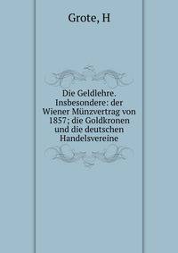 Die Geldlehre. Insbesondere: der Wiener M?nzvertrag von 1857; die Goldkronen und die deutschen Handelsvereine