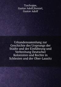 Urkundensammlung zur Geschichte des Ursprungs der St?dte und der Einf?hrung und Verbreitung Deutscher Kolonisten und Rechte in Schlesien und der Ober-Lausitz