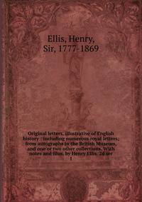 Original letters, illustrative of English history : including numerous royal letters; from autographs in the British Museum, and one or two other collections. With notes and illus. by Henry Ellis. 2d ser. 1
