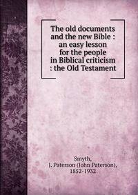 The old documents and the new Bible : an easy lesson for the people in Biblical criticism : the Old Testament