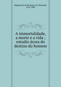 A immortalidade, a morte e a vida ; estudio ?cora do destino do homem