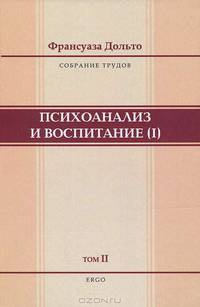 Собрание трудов Франсуаза Дольто. В 2 томах. Том 2. Психоанализ и воспитание