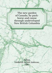 The new garden of Canada; by pack-horse and canoe through undeveloped New British Columbia