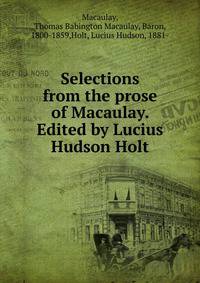 Selections from the prose of Macaulay. Edited by Lucius Hudson Holt