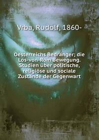 Oesterreichs Bedr?nger; die Los-von-Rom Bewegung. Studien ?ber politische, religi?se und sociale Zust?nde der Gegenwart