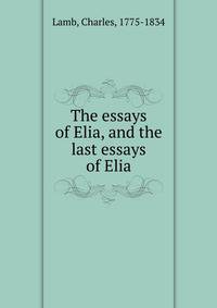The essays of Elia, and the last essays of Elia
