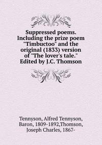 Suppressed poems. Including the prize poem "Timbuctoo" and the original (1833) version of "The lover's tale." Edited by J.C. Thomson