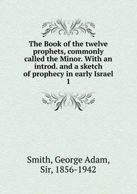 The Book of the twelve prophets, commonly called the Minor. With an introd. and a sketch of prophecy in early Israel. 1