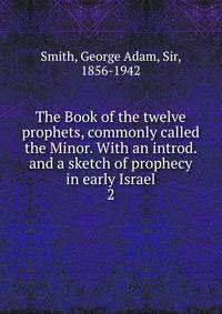 The Book of the twelve prophets, commonly called the Minor. With an introd. and a sketch of prophecy in early Israel. 2