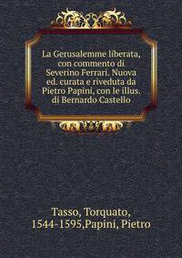 La Gerusalemme liberata, con commento di Severino Ferrari. Nuova ed. curata e riveduta da Pietro Papini, con le illus. di Bernardo Castello