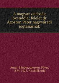 A magyar zsid?s?g j?vend?je; felelet dr. ?goston P?ter nagyv?radi jogtan?rnak