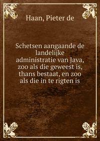 Schetsen aangaande de landelijke administratie van Java, zoo als die geweest is, thans bestaat, en zoo als die in te rigten is