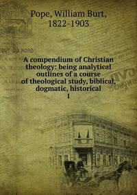 A compendium of Christian theology: being analytical outlines of a course of theological study, biblical, dogmatic, historical. 1