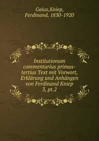 Institutionum commentarius primus-tertius Text mit Vorwort, Erklrung und Anhngen von Ferdinand Kniep. 3, pt.2