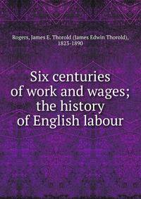 Six centuries of work and wages; the history of English labour