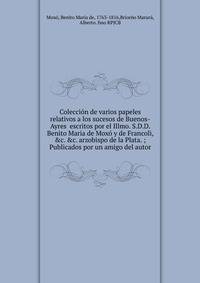 Colecci?n de varios papeles relativos a los sucesos de Buenos-Ayres escritos por el Illmo. S.D.D. Benito Maria de Mox? y de Francoli, &amp;c. &amp;c. arzobispo de la Plata. ; Publicados por un amigo del autor.