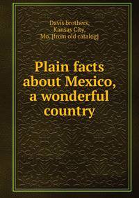 Plain facts about Mexico, a wonderful country