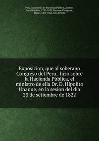 Exposicion, que al soberano Congreso del Peru, hizo sobre la Hacienda Publica, el ministro de ella Dr. D. Hipolito Unanue, en la sesion del dia 23 de setiembre de 1822.