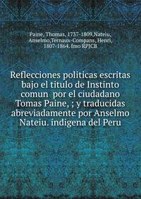 Reflecciones politicas escritas bajo el titulo de Instinto comun por el ciudadano Tomas Paine, ; y traducidas abreviadamente por Anselmo Nateiu. indigena del Peru.