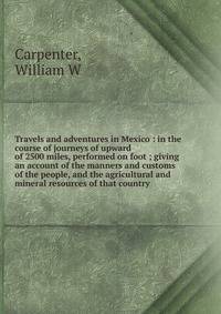 Travels and adventures in Mexico : in the course of journeys of upward of 2500 miles, performed on foot ; giving an account of the manners and customs of the people, and the agricultural and mineral resources of that country