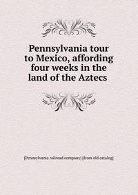 Pennsylvania tour to Mexico, affording four weeks in the land of the Aztecs