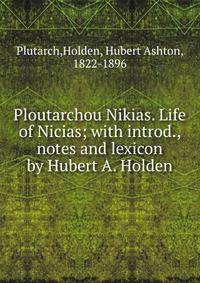 Ploutarchou Nikias. Life of Nicias; with introd., notes and lexicon by Hubert A. Holden