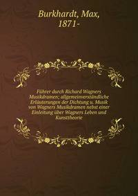 F?hrer durch Richard Wagners Musikdramen; allgemeinverst?ndliche Erl?uterungen der Dichtung u. Musik von Wagners Musikdramen nebst einer Einleitung ?ber Wagners Leben und Kunsttheorie