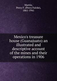 Mexico's treasure house (Guanajuato) an illustrated and descriptive account of the mines and their operations in 1906