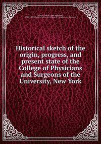 Historical sketch of the origin, progress, and present state of the College of Physicians and Surgeons of the University, New York