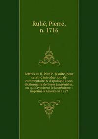 Lettres au R. P?re P., j?suite, pour servir d'introduction, de commentaire &amp; d'apologie ? son dictionnaire de livres jans?nistes, ou qui favorisent le jans?nisme : imprim? ? Anvers en 1752