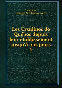 Les Ursulines de Qu?bec depuis leur ?tablissement jusqu'? nos jours